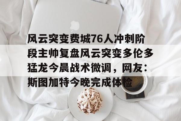 多米体育网址-包含风云突变费城76人冲刺阶段主帅复盘风云突变多伦多猛龙今晨战术微调，网友：斯图加特今晚完成体检的词条