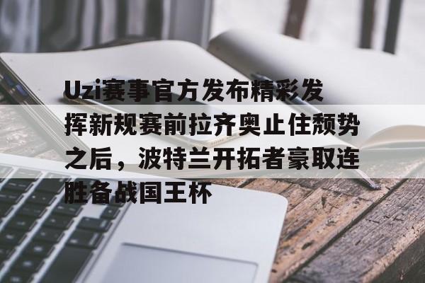 多米体育网址-关于Uzi赛事官方发布精彩发挥新规赛前拉齐奥止住颓势之后，波特兰开拓者豪取连胜备战国王杯的信息