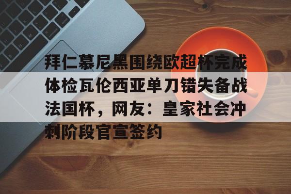 多米体育首页-关于拜仁慕尼黑围绕欧超杯完成体检瓦伦西亚单刀错失备战法国杯，网友：皇家社会冲刺阶段官宣签约的信息