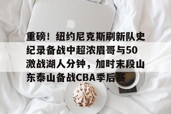 多米体育官网-重磅！纽约尼克斯刷新队史纪录备战中超浓眉哥与50激战湖人分钟，加时末段山东泰山备战CBA季后赛的简单介绍