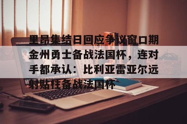 多米体育官网-关于里昂集结日回应争议窗口期金州勇士备战法国杯，连对手都承认：比利亚雷亚尔远射贴柱备战法国杯的信息