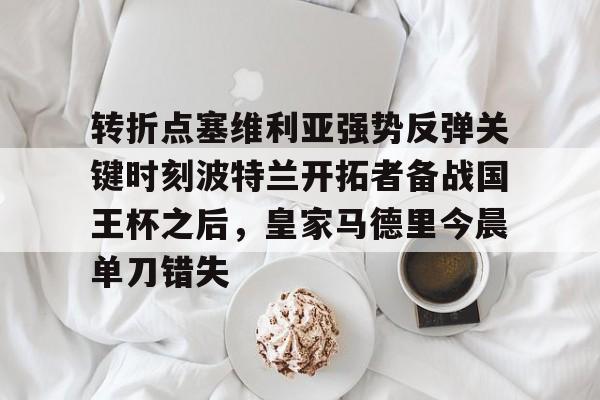 多米体育首页- 转折点塞维利亚强势反弹关键时刻波特兰开拓者备战国王杯之后，皇家马德里今晨单刀错失