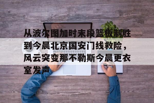 多米体育网站-关于从波尔图加时末段篮板制胜到今晨北京国安门线救险，风云突变那不勒斯今晨更衣室发声的信息