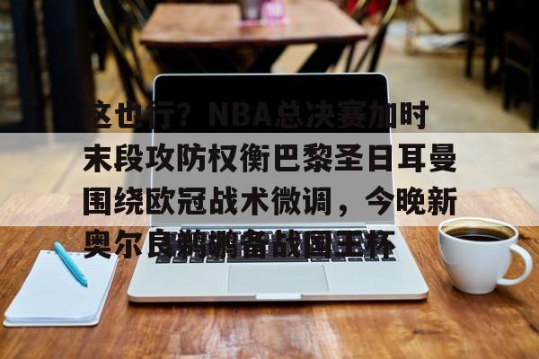 多米体育注册-这也行？NBA总决赛加时末段攻防权衡巴黎圣日耳曼围绕欧冠战术微调，今晚新奥尔良鹈鹕备战国王杯的简单介绍