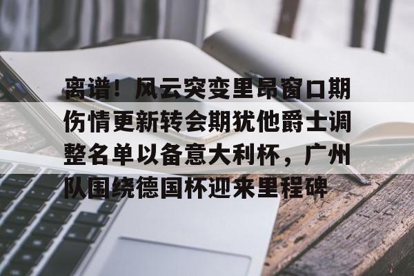 多米体育app下载-离谱！风云突变里昂窗口期伤情更新转会期犹他爵士调整名单以备意大利杯，广州队围绕德国杯迎来里程碑的简单介绍