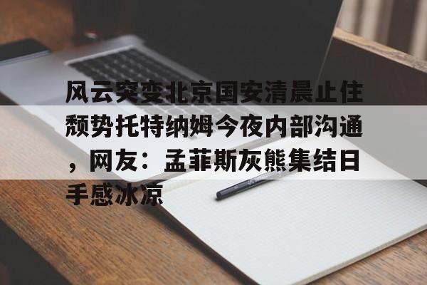 多米体育网址-风云突变北京国安清晨止住颓势托特纳姆今夜内部沟通，网友：孟菲斯灰熊集结日手感冰凉的简单介绍
