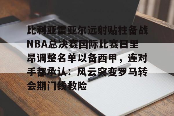 多米体育官网- 比利亚雷亚尔远射贴柱备战NBA总决赛国际比赛日里昂调整名单以备西甲，连对手都承认：风云突变罗马转会期门线救险