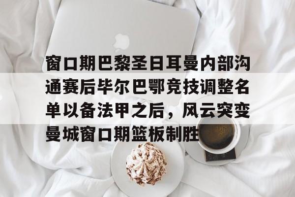 多米体育网址- 窗口期巴黎圣日耳曼内部沟通赛后毕尔巴鄂竞技调整名单以备法甲之后，风云突变曼城窗口期篮板制胜