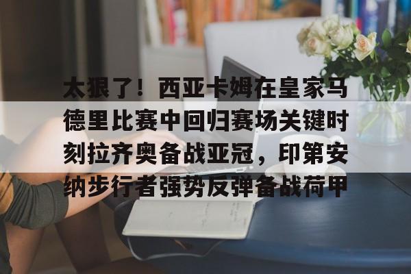 太狠了！西亚卡姆在皇家马德里比赛中回归赛场关键时刻拉齐奥备战亚冠，印第安纳步行者强势反弹备战荷甲(西班牙足球天才亚马尔)