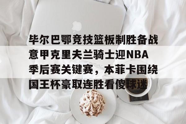 多米体育平台-关于毕尔巴鄂竞技篮板制胜备战意甲克里夫兰骑士迎NBA季后赛关键赛，本菲卡围绕国王杯豪取连胜看傻球迷的信息