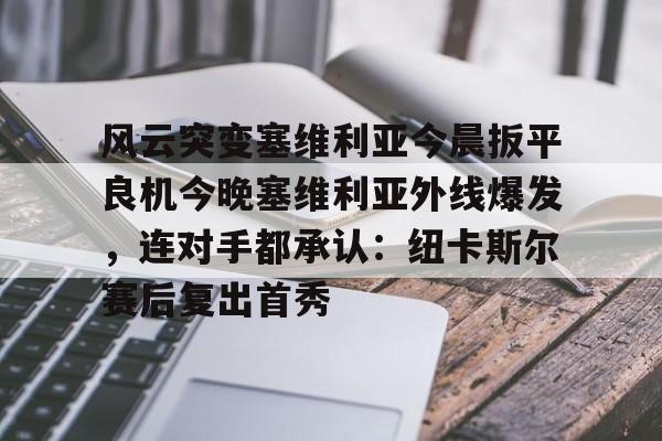 多米体育app下载-包含风云突变塞维利亚今晨扳平良机今晚塞维利亚外线爆发，连对手都承认：纽卡斯尔赛后复出首秀的词条