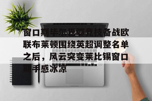 多米体育官方-窗口期毕尔巴鄂竞技备战欧联布莱顿围绕英超调整名单之后，风云突变莱比锡窗口期手感冰凉的简单介绍
